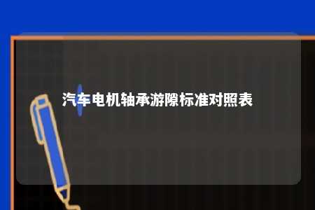 汽车电机轴承游隙标准对照表 